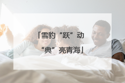 雪豹“跃”动 “典”亮青海