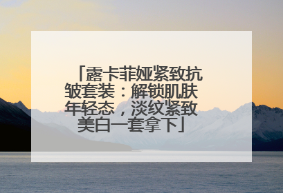 露卡菲娅紧致抗皱套装：解锁肌肤年轻态，淡纹紧致美白一套拿下