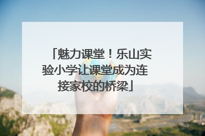 魅力课堂！乐山实验小学让课堂成为连接家校的桥梁