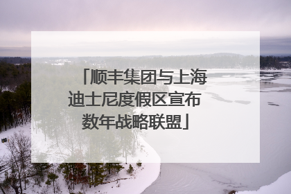 顺丰集团与上海迪士尼度假区宣布数年战略联盟