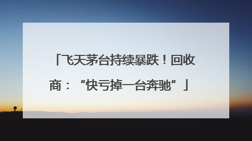 飞天茅台持续暴跌！回收商：“快亏掉一台奔驰”