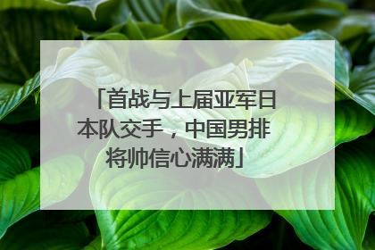 首战与上届亚军日本队交手，中国男排将帅信心满满
