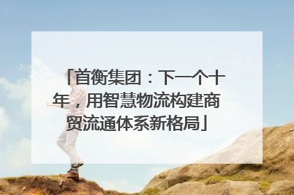 首衡集团：下一个十年，用智慧物流构建商贸流通体系新格局