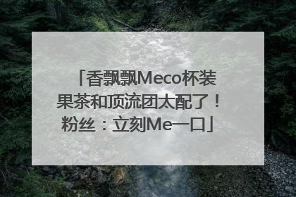 香飘飘Meco杯装果茶和顶流团太配了！粉丝：立刻Me一口