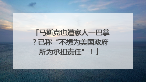 马斯克也遭家人一巴掌？已称“不想为美国政府所为承担责任”！