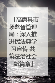 高唐县市场监督管理局：深入推进民法典学习宣传 共筑法治社会新篇章