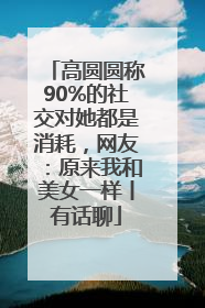 高圆圆称90%的社交对她都是消耗，网友：原来我和美女一样丨有话聊