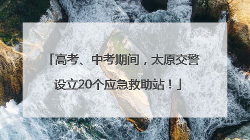 高考、中考期间，太原交警设立20个应急救助站！