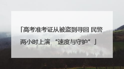 高考准考证从被盗到寻回 民警两小时上演 “速度与守护”