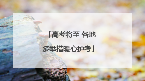 高考将至 各地多举措暖心护考
