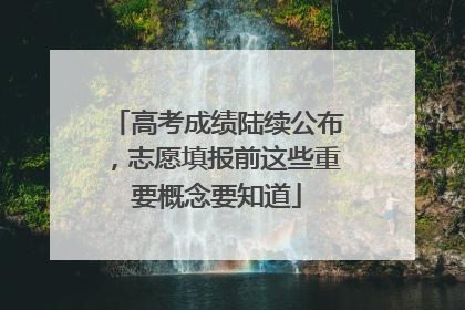 高考成绩陆续公布，志愿填报前这些重要概念要知道