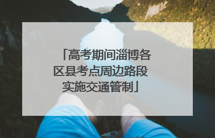 高考期间淄博各区县考点周边路段实施交通管制