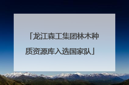 龙江森工集团林木种质资源库入选国家队