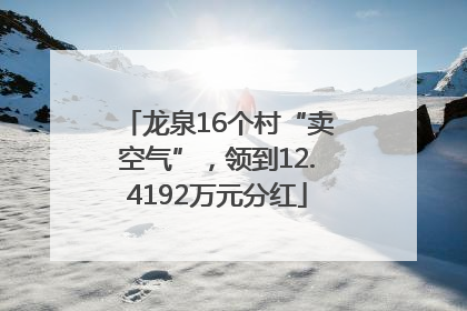 龙泉16个村“卖空气”，领到12.4192万元分红