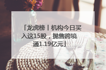 龙虎榜丨机构今日买入这15股，抛售跨境通1.19亿元