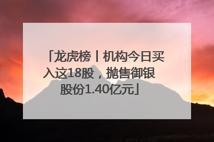 龙虎榜丨机构今日买入这18股，抛售御银股份1.40亿元