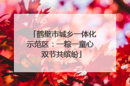 鹤壁市城乡一体化示范区：一粽一童心 双节共缤纷