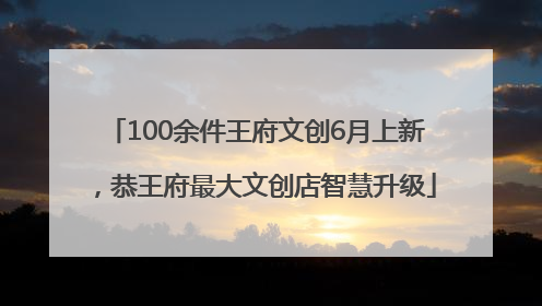 100余件王府文创6月上新，恭王府最大文创店智慧升级