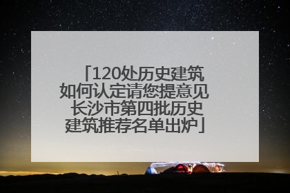 120处历史建筑如何认定请您提意见 长沙市第四批历史建筑推荐名单出炉
