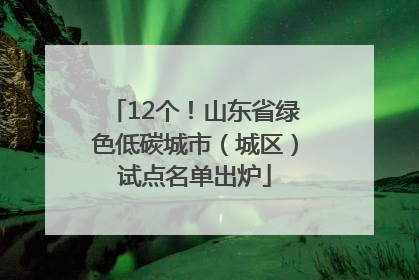 12个！山东省绿色低碳城市（城区）试点名单出炉