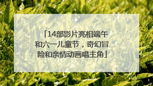 14部影片亮相端午和六一儿童节，奇幻冒险和亲情动画唱主角