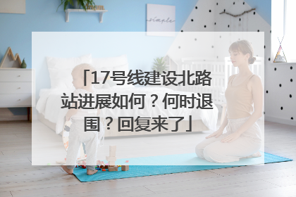 17号线建设北路站进展如何？何时退围？回复来了