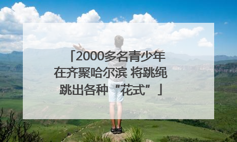 2000多名青少年在齐聚哈尔滨 将跳绳跳出各种“花式”