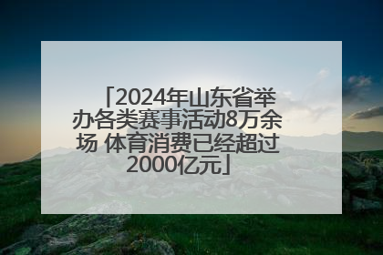 2024年山东省举办各类赛事活动8万余场 体育消费已经超过2000亿元
