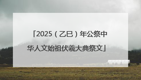 2025（乙巳）年公祭中华人文始祖伏羲大典祭文