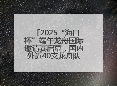 2025“海口杯”端午龙舟国际邀请赛启幕，国内外近40支龙舟队竞逐海甸溪