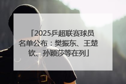 2025乒超联赛球员名单公布：樊振东、王楚钦、孙颖莎等在列