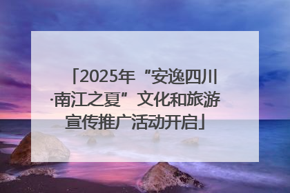 2025年“安逸四川·南江之夏”文化和旅游宣传推广活动开启