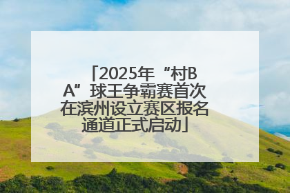 2025年“村BA”球王争霸赛首次在滨州设立赛区报名通道正式启动
