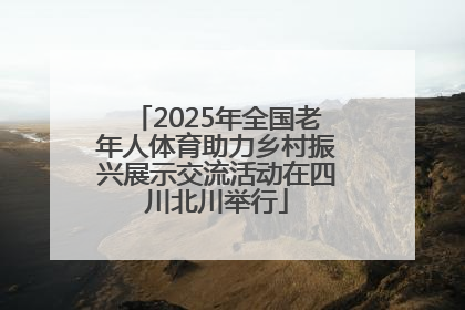 2025年全国老年人体育助力乡村振兴展示交流活动在四川北川举行