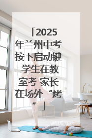 2025年兰州中考按下启动键 学生在教室考 家长在场外“烤”