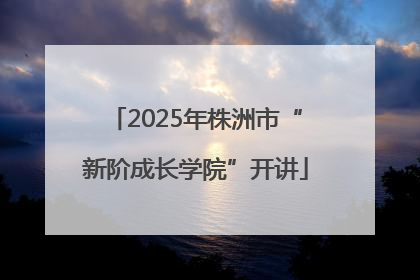 2025年株洲市“新阶成长学院”开讲