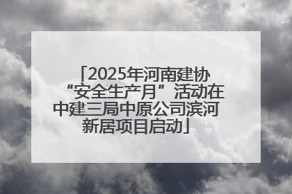 2025年河南建协“安全生产月”活动在中建三局中原公司滨河新居项目启动