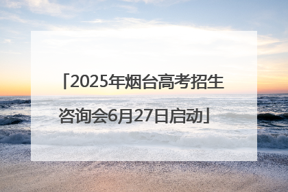 2025年烟台高考招生咨询会6月27日启动
