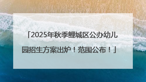 2025年秋季鲤城区公办幼儿园招生方案出炉！范围公布！