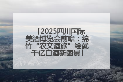 2025四川国际美酒博览会前瞻：绵竹“农文酒旅”绘就千亿白酒新图景