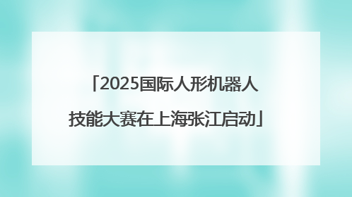 2025国际人形机器人技能大赛在上海张江启动