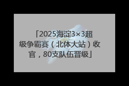 2025海淀3×3超级争霸赛（北体大站）收官，80支队伍晋级