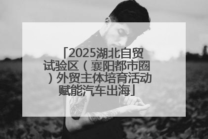 2025湖北自贸试验区（襄阳都市圈）外贸主体培育活动赋能汽车出海