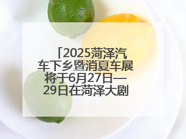2025菏泽汽车下乡暨消夏车展将于6月27日—29日在菏泽大剧院广场举办
