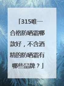 315唯一合格防晒霜哪款好，不含酒精的防晒霜有哪些品牌？