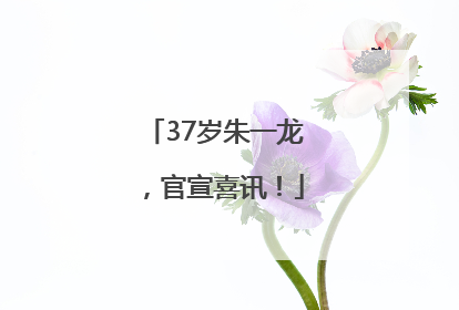 37岁朱一龙，官宣喜讯！