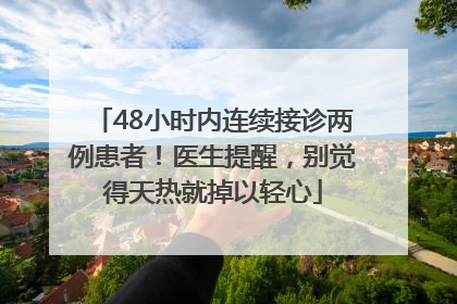 48小时内连续接诊两例患者！医生提醒，别觉得天热就掉以轻心