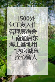 500外包工友入住管理层宿舍！南通启东海工基地用“腾房诚意”拴心留人