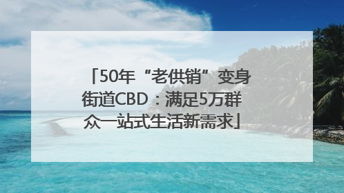 50年“老供销”变身街道CBD：满足5万群众一站式生活新需求