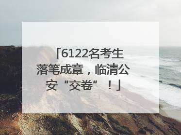6122名考生落笔成章，临清公安“交卷”！